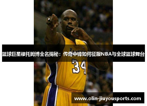 篮球巨星穆托姆博全名揭秘：传奇中锋如何征服NBA与全球篮球舞台